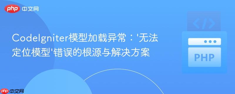 CodeIgniter模型加载异常:'无法定位模型'错误的根源与解决方案