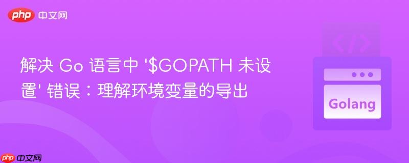 解决 Go 语言中 '$GOPATH 未设置' 错误：理解环境变量的导出