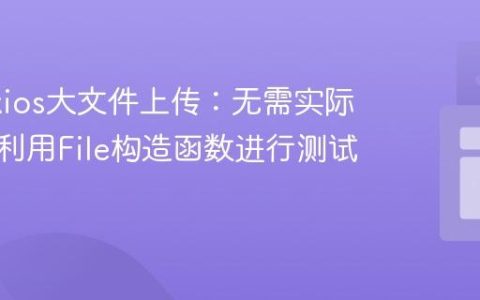 模拟Axios大文件上传：无需实际文件，利用File构造函数进行测试