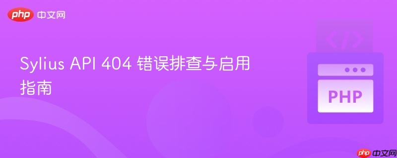Sylius API 404 错误排查与启用指南