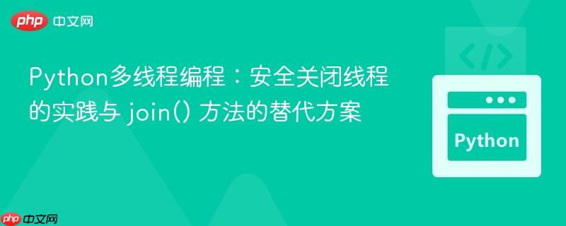 Python多线程编程:安全关闭线程的实践与 join() 方法的替代方案