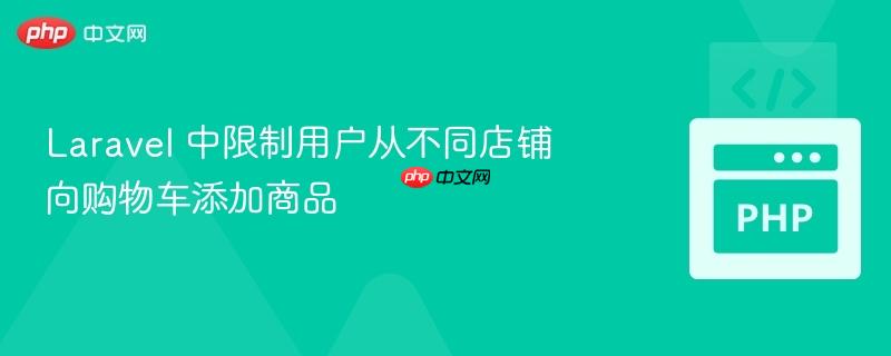 laravel 中限制用户从不同店铺向购物车添加商品