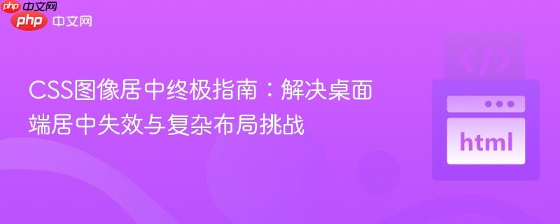CSS图像居中终极指南:解决桌面端居中失效与复杂布局挑战