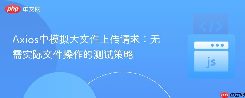 Axios中模拟大文件上传请求:无需实际文件操作的测试策略
