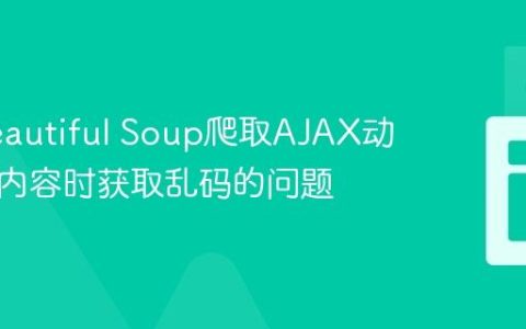 解决Beautiful Soup爬取AJAX动态加载内容时获取乱码的问题
