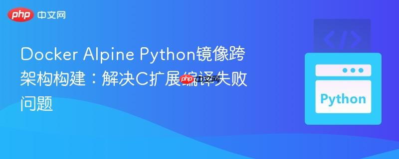 docker alpine python镜像跨架构构建：解决c扩展编译失败问题