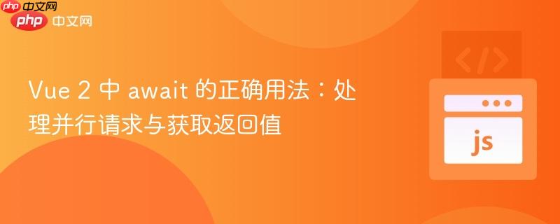 Vue 2 中 await 的正确用法:处理并行请求与获取返回值