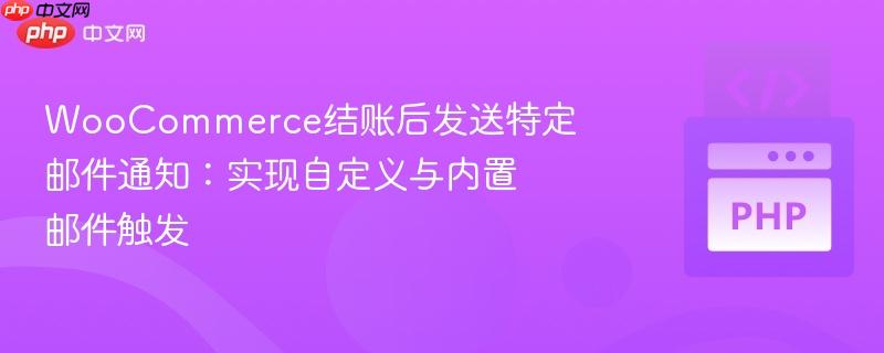 WooCommerce结账后发送特定邮件通知:实现自定义与内置邮件触发