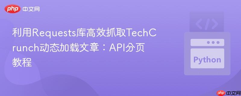 利用Requests库高效抓取TechCrunch动态加载文章:API分页教程