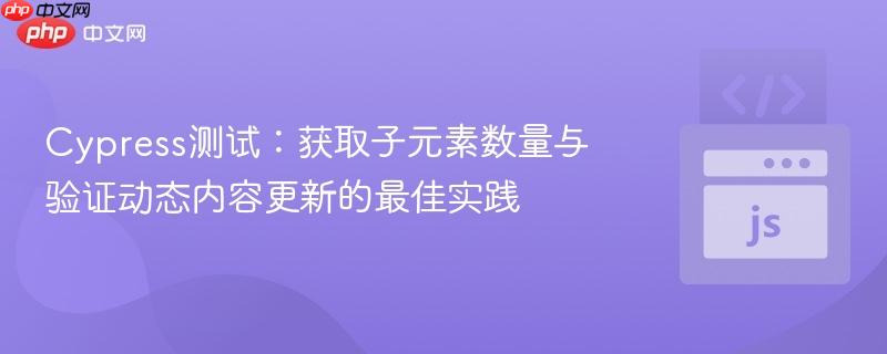 Cypress测试:获取子元素数量与验证动态内容更新的最佳实践