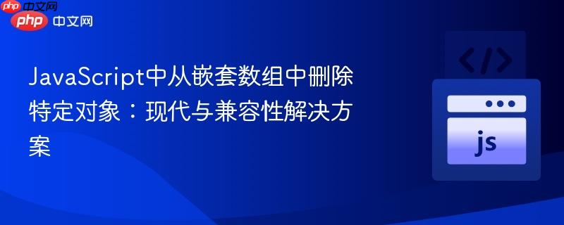 JavaScript中从嵌套数组中删除特定对象:现代与兼容性解决方案