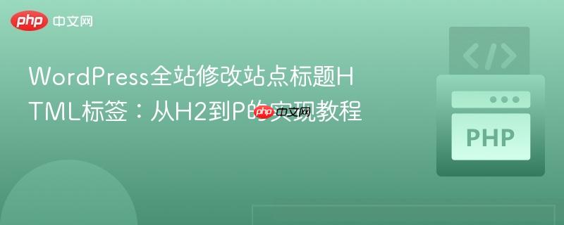 WordPress全站修改站点标题HTML标签:从H2到P的实现教程