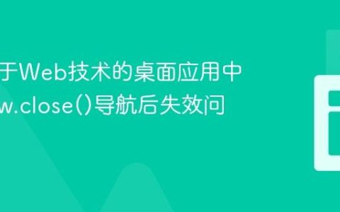 解决基于Web技术的桌面应用中window.close()导航后失效问题