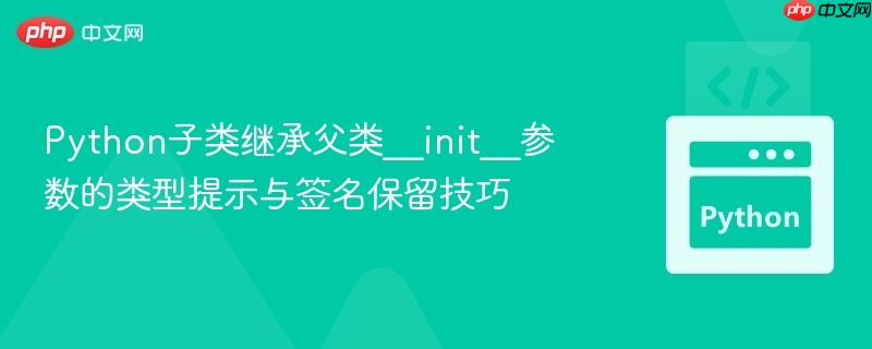 Python子类继承父类__init__参数的类型提示与签名保留技巧