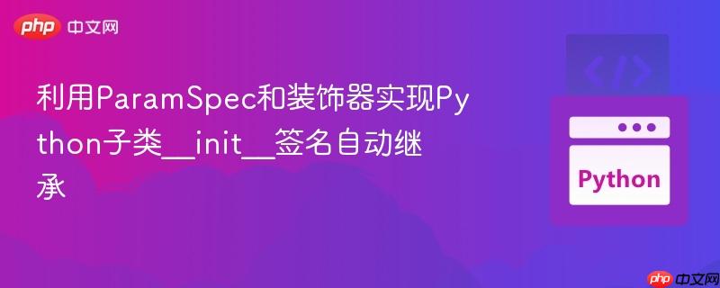 利用ParamSpec和装饰器实现Python子类__init__签名自动继承
