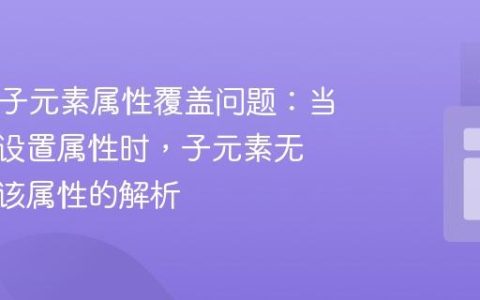 HTML子元素属性覆盖问题：当父元素设置属性时，子元素无法重写该属性的解析