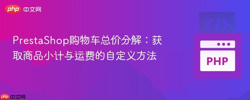 PrestaShop购物车总价分解:获取商品小计与运费的自定义方法