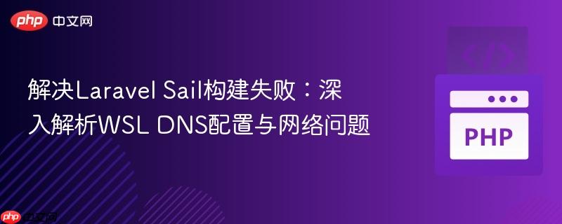 解决Laravel Sail构建失败:深入解析WSL DNS配置与网络问题