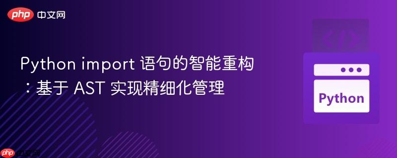 Python import 语句的智能重构:基于 AST 实现精细化管理
