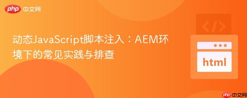 动态JavaScript脚本注入:AEM环境下的常见实践与排查