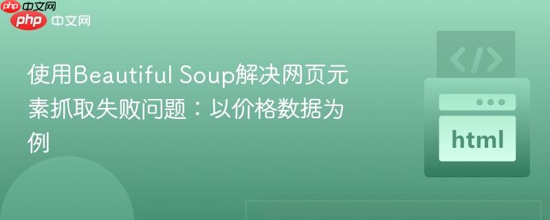 使用Beautiful Soup解决网页元素抓取失败问题:以价格数据为例