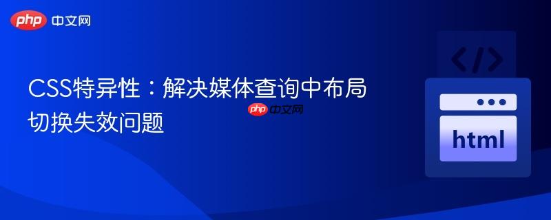 CSS特异性:解决媒体查询中布局切换失效问题