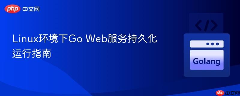 Linux环境下Go Web服务持久化运行指南