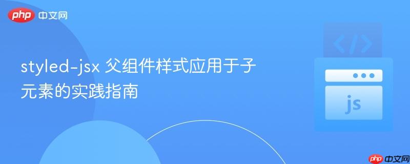 styled-jsx 父组件样式应用于子元素的实践指南