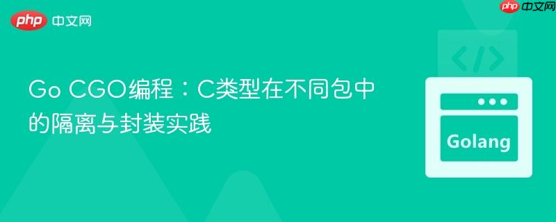 Go CGO编程:C类型在不同包中的隔离与封装实践