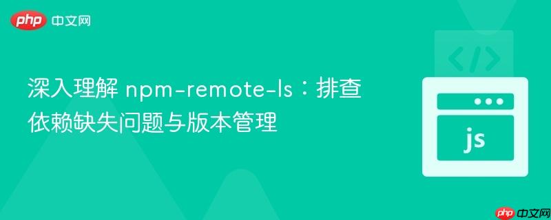 深入理解 npm-remote-ls:排查依赖缺失问题与版本管理