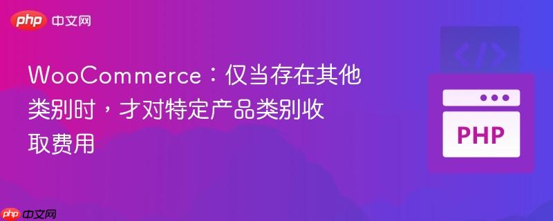 woocommerce:仅当存在其他类别时,才对特定产品类别收取费用