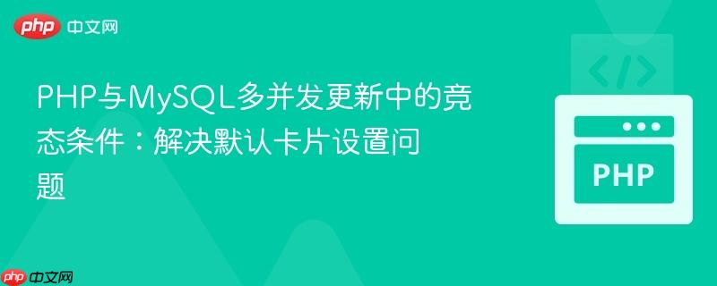 PHP与MySQL多并发更新中的竞态条件:解决默认卡片设置问题