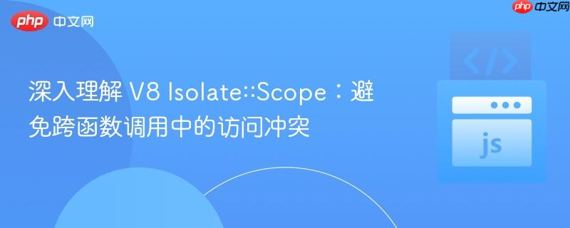 深入理解 V8 Isolate::Scope:避免跨函数调用中的访问冲突