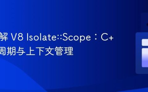 深入理解 V8 Isolate::Scope：C++ 生命周期与上下文管理