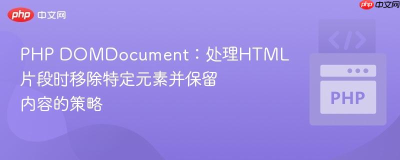 PHP DOMDocument:处理HTML片段时移除特定元素并保留内容的策略