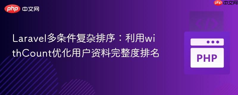 laravel多条件复杂排序:利用withcount优化用户资料完整度排名