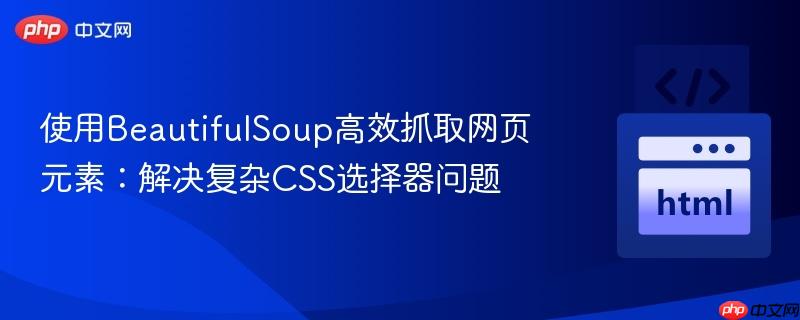 使用BeautifulSoup高效抓取网页元素:解决复杂CSS选择器问题