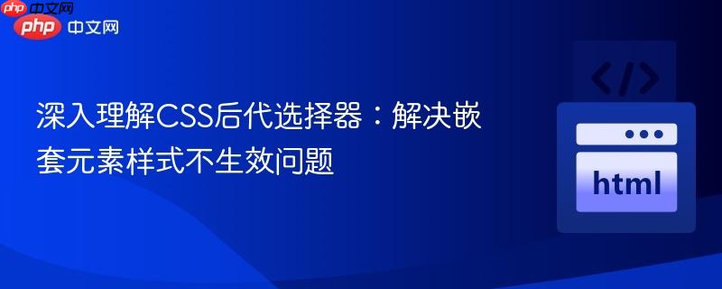 深入理解CSS后代选择器：解决嵌套元素样式不生效问题
