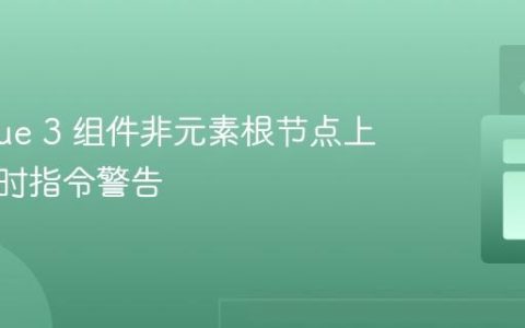 解决 Vue 3 组件非元素根节点上的运行时指令警告