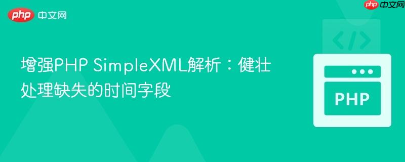 增强PHP SimpleXML解析:健壮处理缺失的时间字段