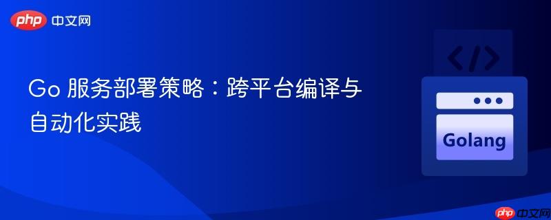 Go 服务部署策略:跨平台编译与自动化实践