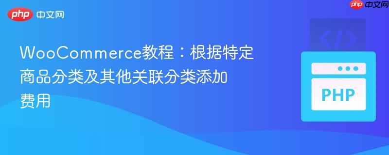 woocommerce教程:根据特定商品分类及其他关联分类添加费用