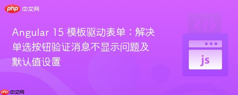 Angular 15 模板驱动表单:解决单选按钮验证消息不显示问题及默认值设置