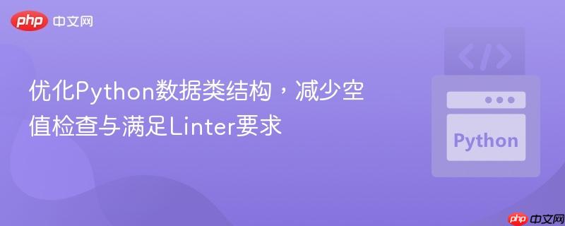 优化Python数据类结构,减少空值检查与满足Linter要求