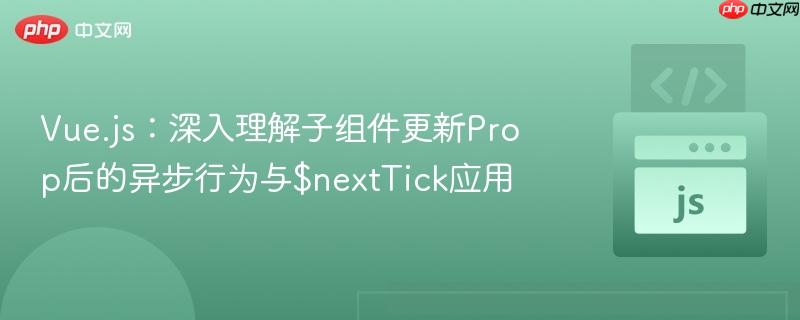 Vue.js:深入理解子组件更新Prop后的异步行为与$nextTick应用