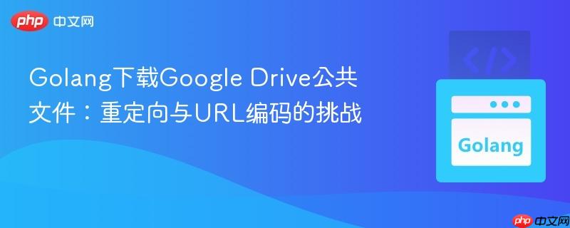 Golang下载Google Drive公共文件:重定向与URL编码的挑战