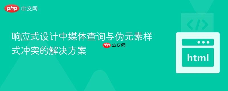 响应式设计中媒体查询与伪元素样式冲突的解决方案