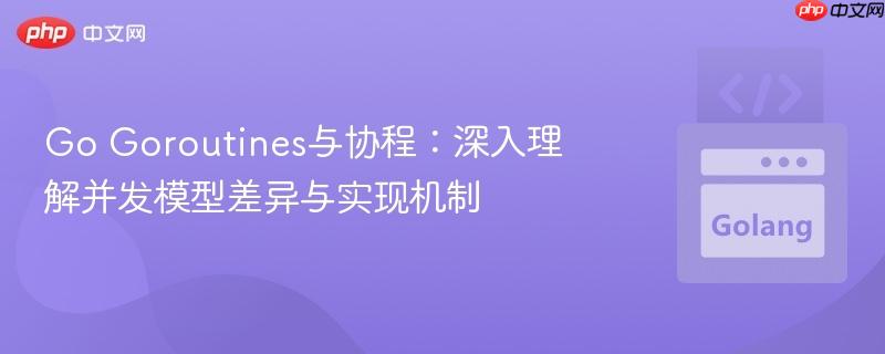 go goroutines与协程:深入理解并发模型差异与实现机制