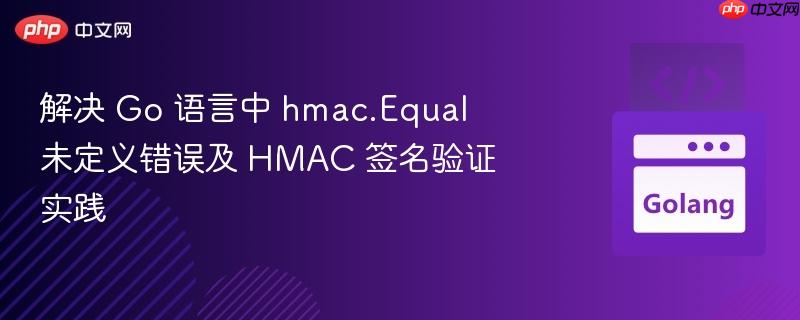 解决 Go 语言中 hmac.Equal 未定义错误及 HMAC 签名验证实践