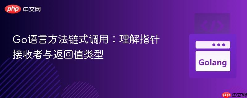 Go语言方法链式调用:理解指针接收者与返回值类型